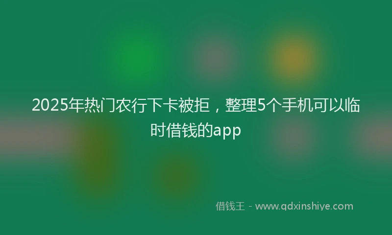 2025年热门农行下卡被拒，整理5个手机可以临时借钱的app