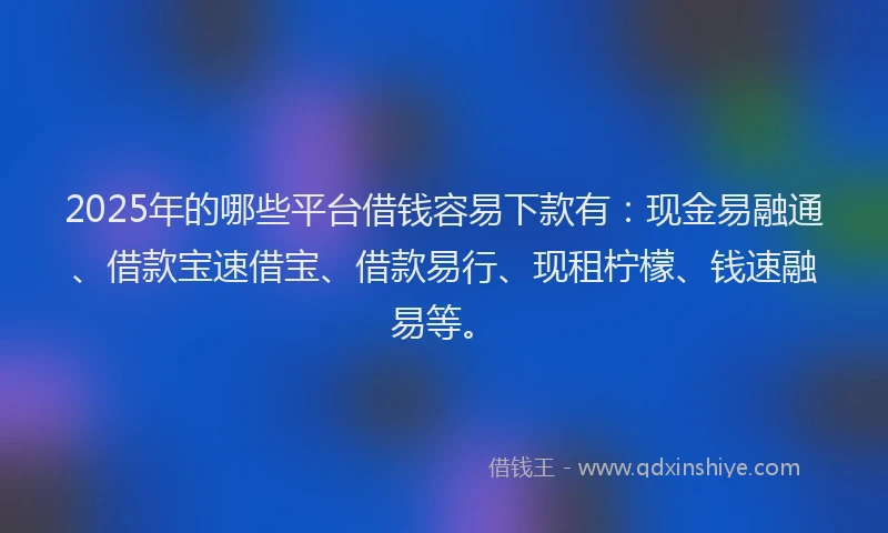 2025年的哪些平台借钱容易下款有：现金易融通、借款宝速借宝、借款易行、现租柠檬、钱速融易等。