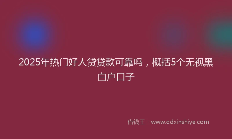 2025年热门好人贷贷款可靠吗，概括5个无视黑白户口子