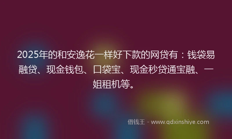 2025年的和安逸花一样好下款的网贷有：钱袋易融贷、现金钱包、口袋宝、现金秒贷通宝融、一姐租机等。