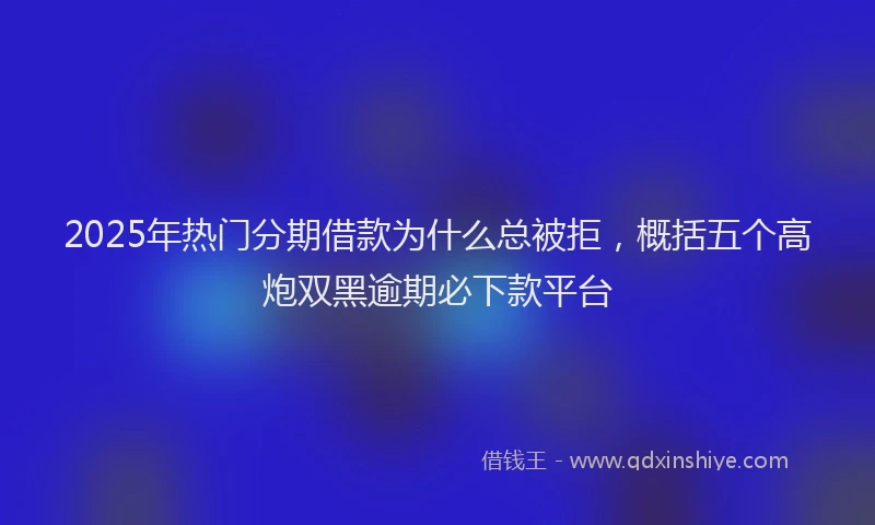2025年热门分期借款为什么总被拒，概括五个高炮双黑逾期必下款平台