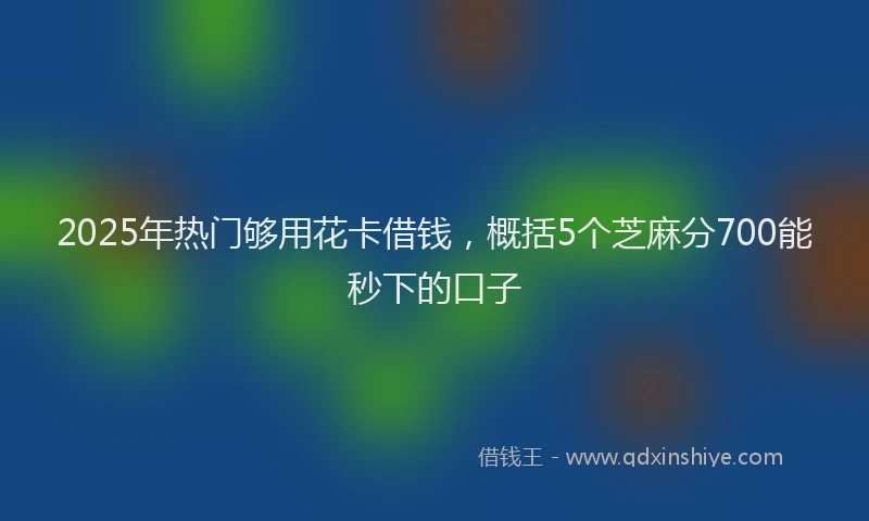 2025年热门够用花卡借钱，概括5个芝麻分700能秒下的口子