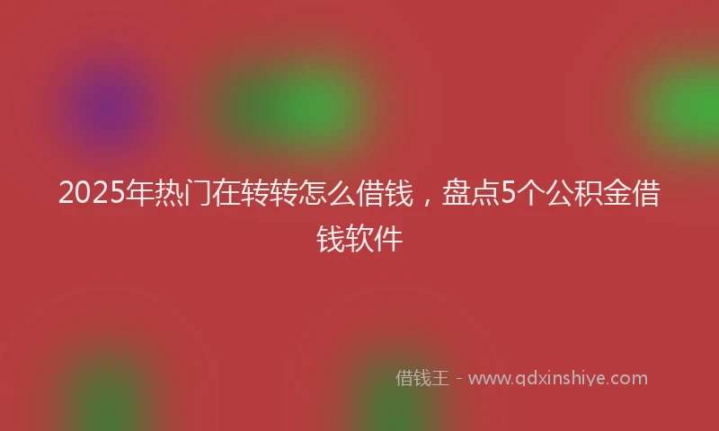 2025年热门在转转怎么借钱，盘点5个公积金借钱软件