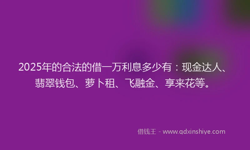 2025年的合法的借一万利息多少有：现金达人、翡翠钱包、萝卜租、飞融金、享来花等。