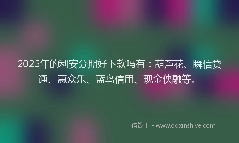 2025年的利安分期好下款吗有：葫芦花、瞬信贷通、惠众乐、蓝鸟信用、现金侠融等。