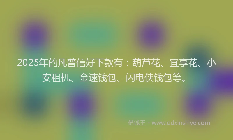 2025年的凡普信好下款有：葫芦花、宜享花、小安租机、金速钱包、闪电侠钱包等。