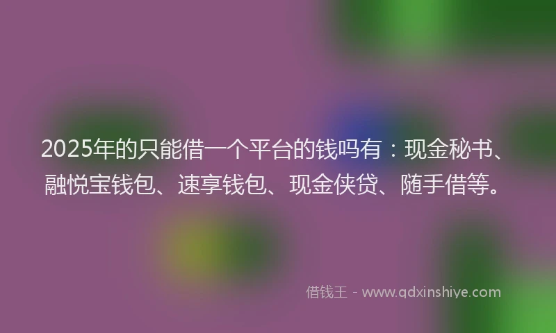 2025年的只能借一个平台的钱吗有：现金秘书、融悦宝钱包、速享钱包、现金侠贷、随手借等。