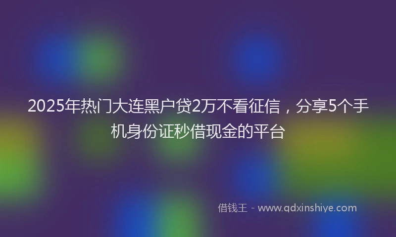 2025年热门大连黑户贷2万不看征信，分享5个手机身份证秒借现金的平台