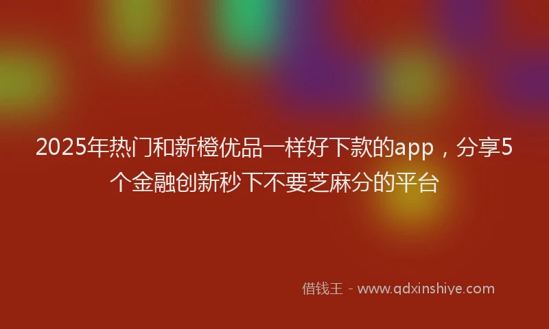 2025年热门和新橙优品一样好下款的app，分享5个金融创新秒下不要芝麻分的平台