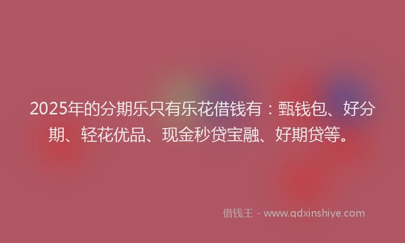 2025年的分期乐只有乐花借钱有：甄钱包、好分期、轻花优品、现金秒贷宝融、好期贷等。