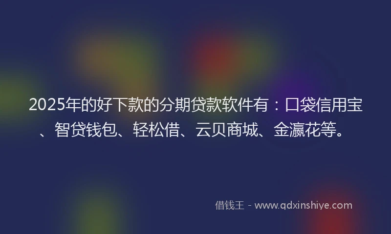 2025年的好下款的分期贷款软件有：口袋信用宝、智贷钱包、轻松借、云贝商城、金瀛花等。
