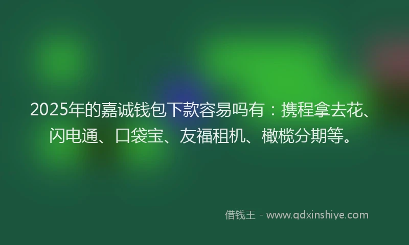 2025年的嘉诚钱包下款容易吗有：携程拿去花、闪电通、口袋宝、友福租机、橄榄分期等。
