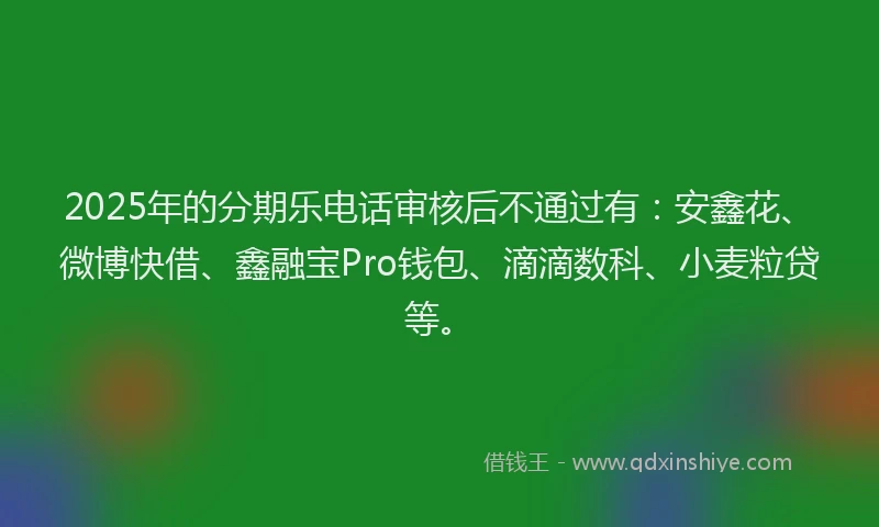 2025年的分期乐电话审核后不通过有：安鑫花、微博快借、鑫融宝Pro钱包、滴滴数科、小麦粒贷等。