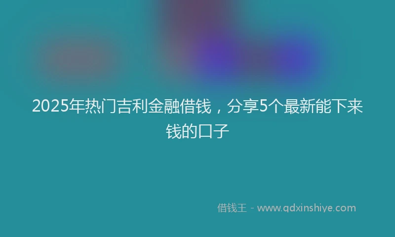2025年热门吉利金融借钱，分享5个最新能下来钱的口子