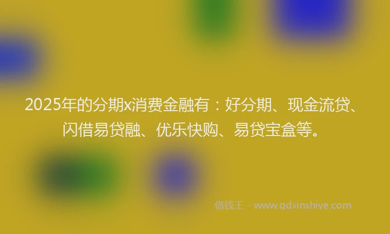 2025年的分期x消费金融有：好分期、现金流贷、闪借易贷融、优乐快购、易贷宝盒等。