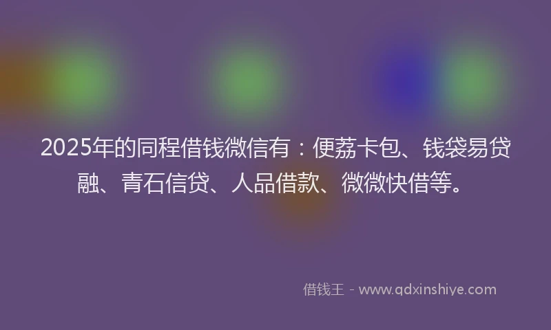 2025年的同程借钱微信有：便荔卡包、钱袋易贷融、青石信贷、人品借款、微微快借等。