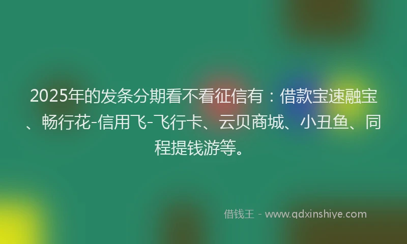 2025年的发条分期看不看征信有：借款宝速融宝、畅行花-信用飞-飞行卡、云贝商城、小丑鱼、同程提钱游等。