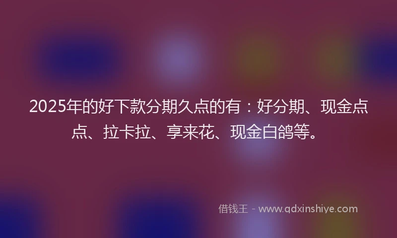 2025年的好下款分期久点的有：好分期、现金点点、拉卡拉、享来花、现金白鸽等。