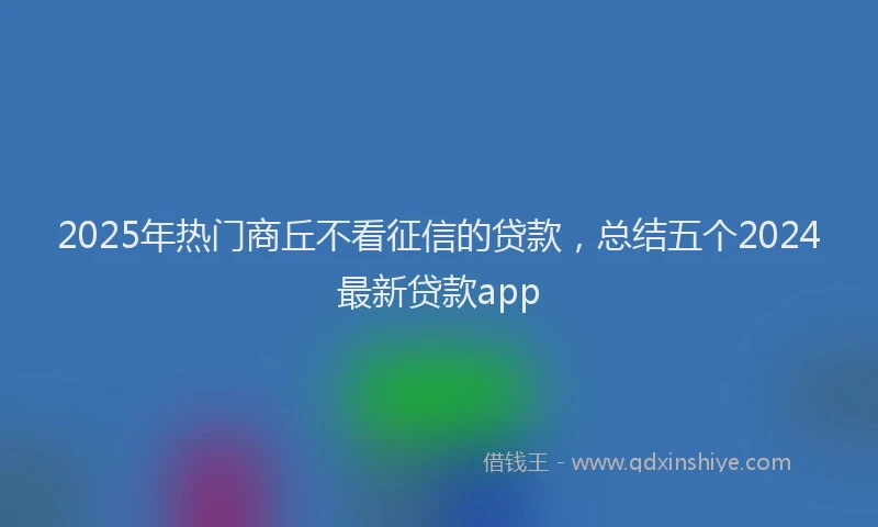 2025年热门商丘不看征信的贷款，总结五个2024最新贷款app