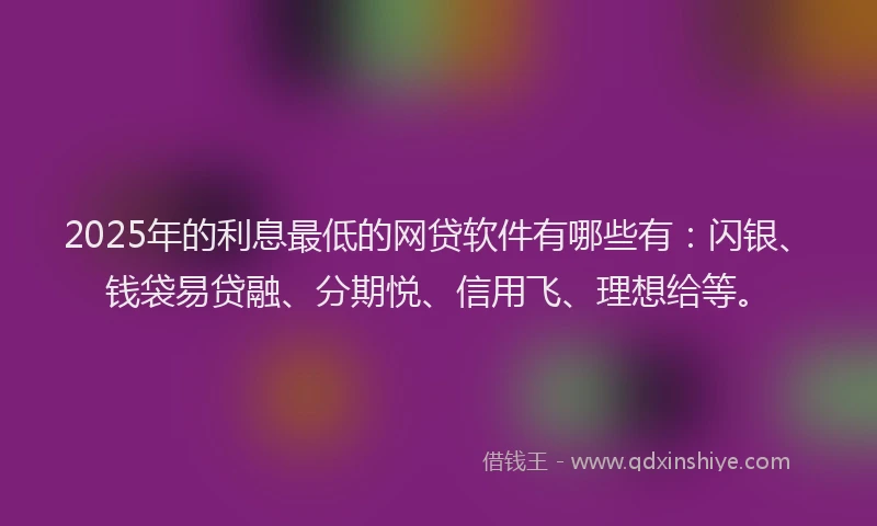 2025年的利息最低的网贷软件有哪些有:闪银、钱袋易贷融、分期悦、信用飞、理想给等。
