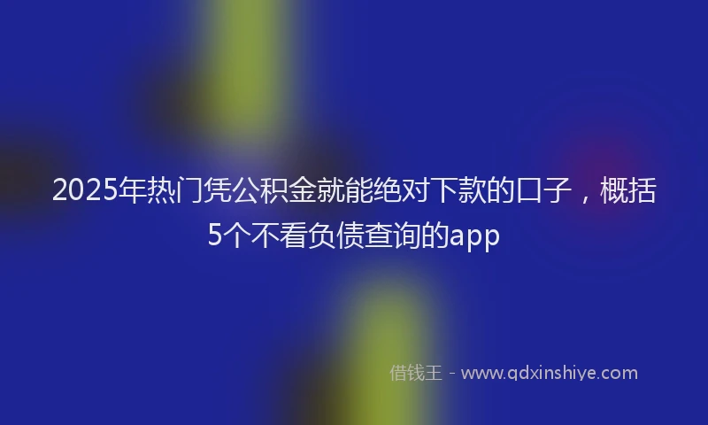 2025年热门凭公积金就能绝对下款的口子，概括5个不看负债查询的app