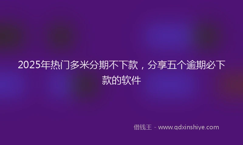 2025年热门多米分期不下款，分享五个逾期必下款的软件