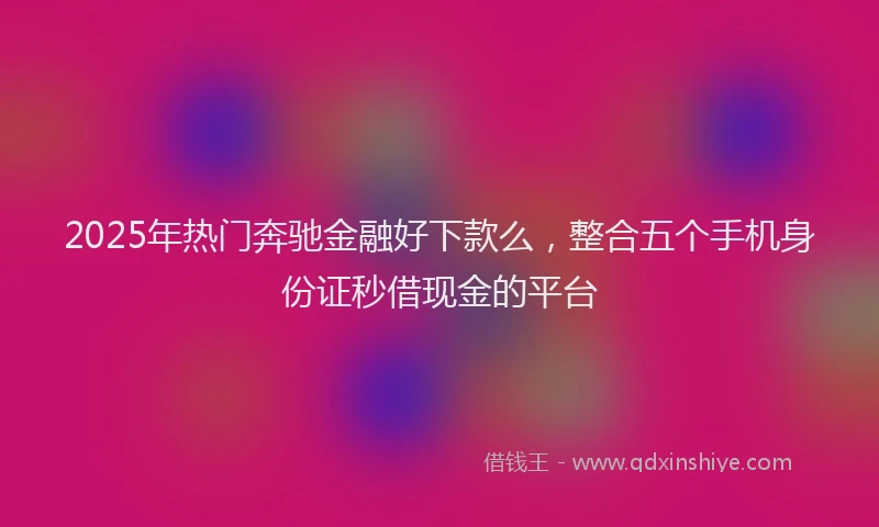 2025年热门奔驰金融好下款么，整合五个手机身份证秒借现金的平台