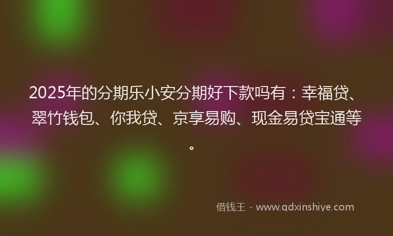 2025年的分期乐小安分期好下款吗有：幸福贷、翠竹钱包、你我贷、京享易购、现金易贷宝通等。