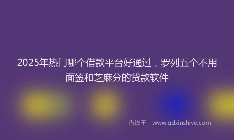 2025年热门哪个借款平台好通过，罗列五个不用面签和芝麻分的贷款软件