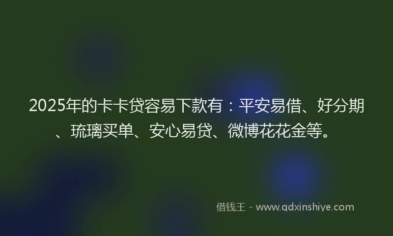 2025年的卡卡贷容易下款有：平安易借、好分期、琉璃买单、安心易贷、微博花花金等。