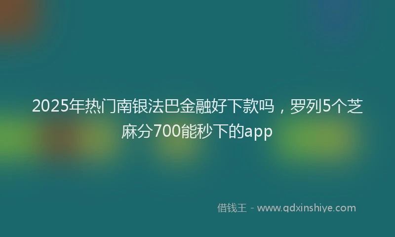 2025年热门南银法巴金融好下款吗，罗列5个芝麻分700能秒下的app