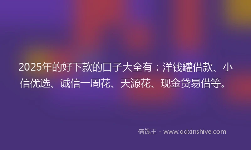 2025年的好下款的口子大全有：洋钱罐借款、小信优选、诚信一周花、天源花、现金贷易借等。
