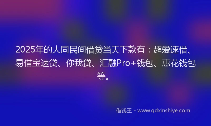 2025年的大同民间借贷当天下款有：超爱速借、易借宝速贷、你我贷、汇融Pro+钱包、惠花钱包等。