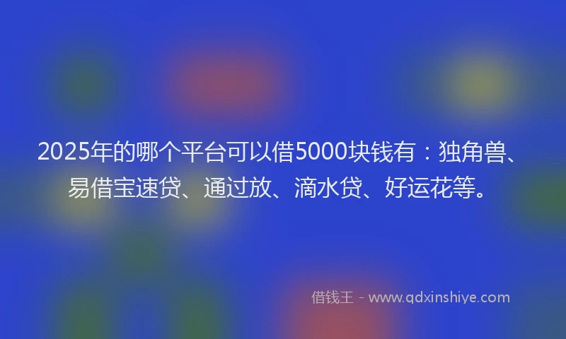 2025年的哪个平台可以借5000块钱有：独角兽、易借宝速贷、通过放、滴水贷、好运花等。