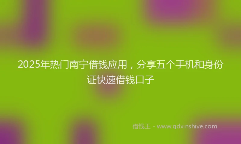 2025年热门南宁借钱应用，分享五个手机和身份证快速借钱口子