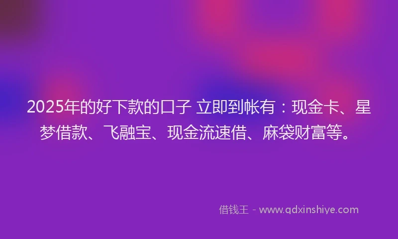 2025年的好下款的口子 立即到帐有：现金卡、星梦借款、飞融宝、现金流速借、麻袋财富等。