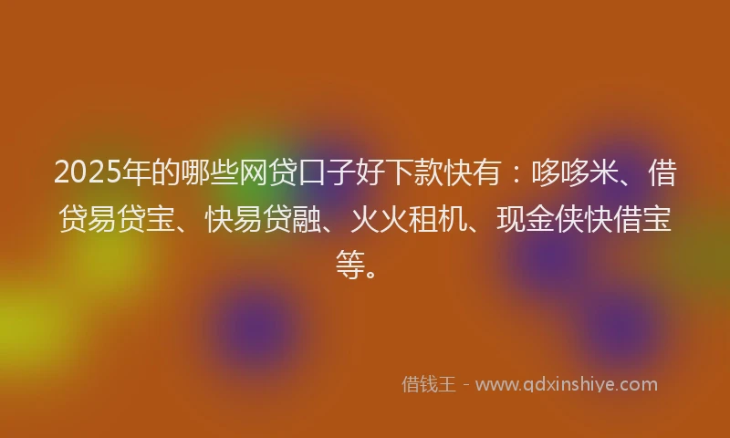 2025年的哪些网贷口子好下款快有：哆哆米、借贷易贷宝、快易贷融、火火租机、现金侠快借宝等。