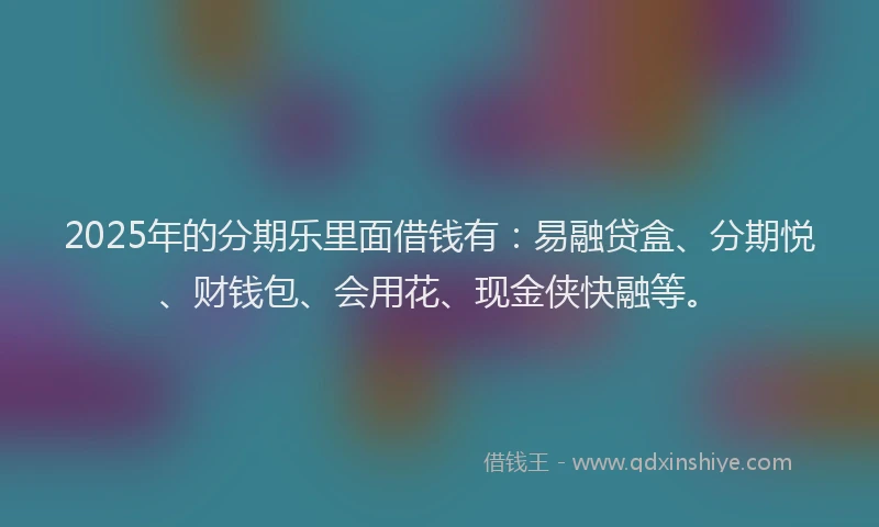 2025年的分期乐里面借钱有：易融贷盒、分期悦、财钱包、会用花、现金侠快融等。