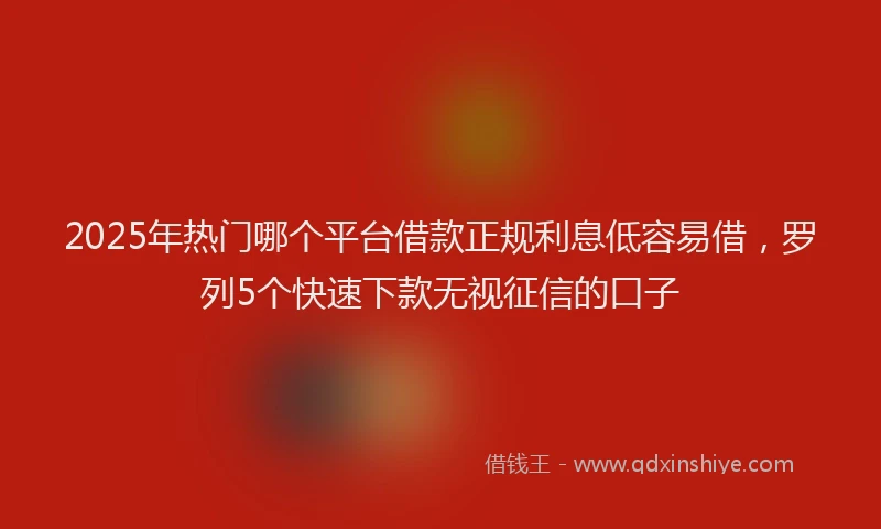 2025年热门哪个平台借款正规利息低容易借，罗列5个快速下款无视征信的口子