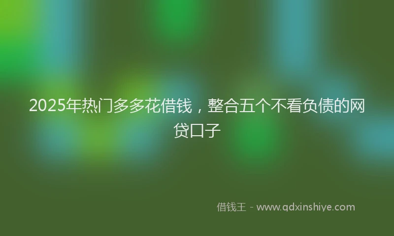 2025年热门多多花借钱，整合五个不看负债的网贷口子