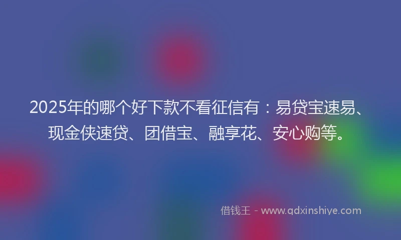 2025年的哪个好下款不看征信有：易贷宝速易、现金侠速贷、团借宝、融享花、安心购等。