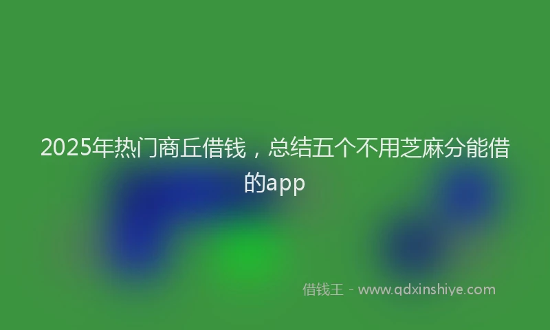 2025年热门商丘借钱，总结五个不用芝麻分能借的app