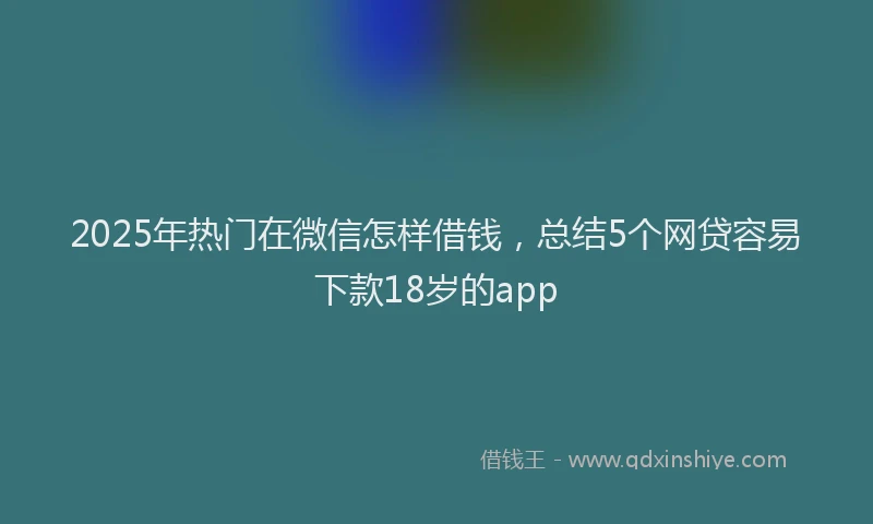 2025年热门在微信怎样借钱，总结5个网贷容易下款18岁的app