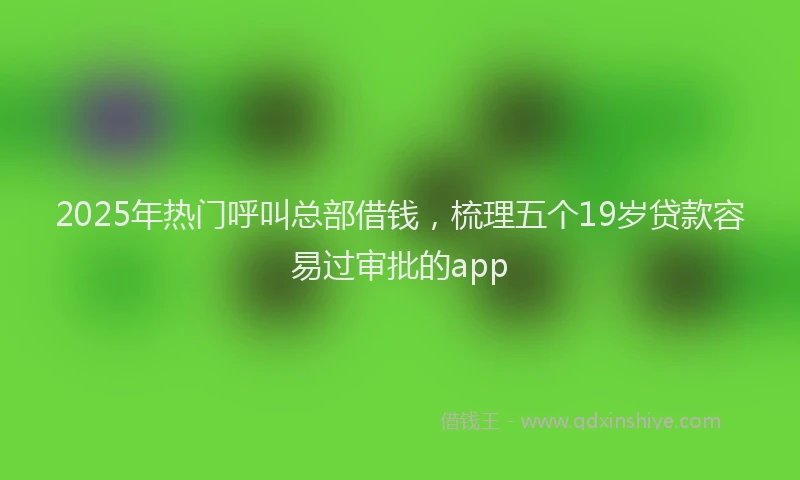 2025年热门呼叫总部借钱，梳理五个19岁贷款容易过审批的app