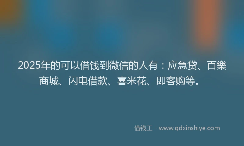 2025年的可以借钱到微信的人有：应急贷、百樂商城、闪电借款、喜米花、即客购等。