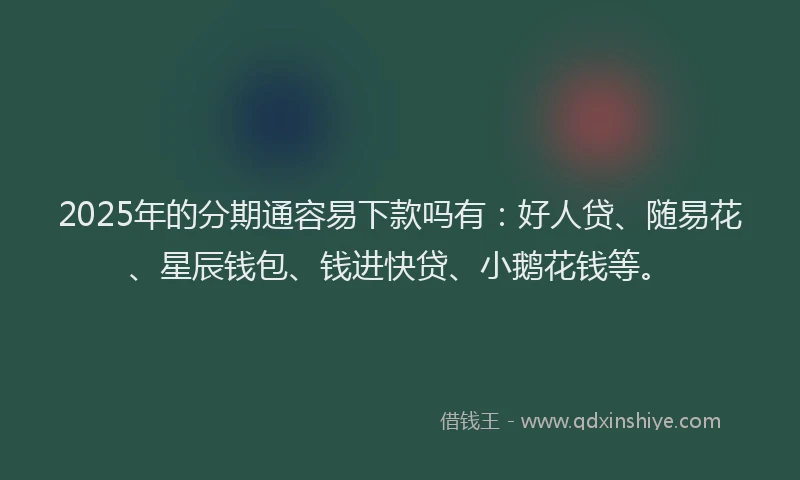 2025年的分期通容易下款吗有：好人贷、随易花、星辰钱包、钱进快贷、小鹅花钱等。