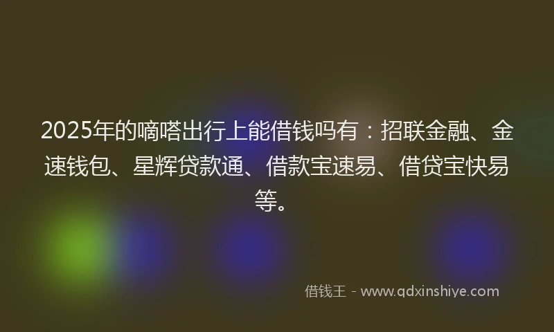2025年的嘀嗒出行上能借钱吗有：招联金融、金速钱包、星辉贷款通、借款宝速易、借贷宝快易等。