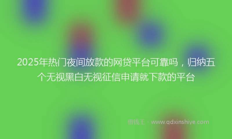 2025年热门夜间放款的网贷平台可靠吗，归纳五个无视黑白无视征信申请就下款的平台