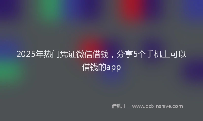 2025年热门凭证微信借钱，分享5个手机上可以借钱的app