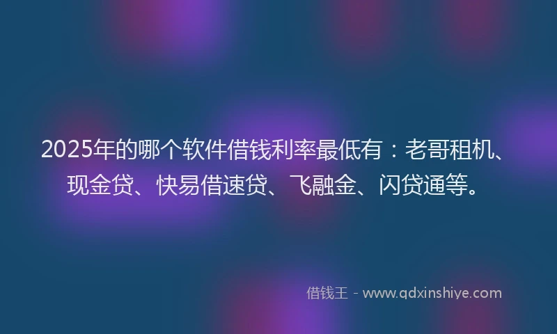 2025年的哪个软件借钱利率最低有：老哥租机、现金贷、快易借速贷、飞融金、闪贷通等。